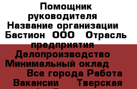Помощник руководителя › Название организации ­ Бастион, ООО › Отрасль предприятия ­ Делопроизводство › Минимальный оклад ­ 25 000 - Все города Работа » Вакансии   . Тверская обл.,Бологое г.